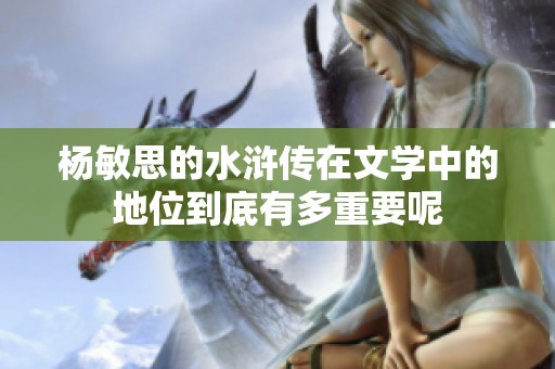 杨敏思的水浒传在文学中的地位到底有多重要呢