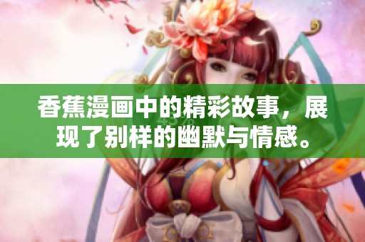香蕉漫画中的精彩故事，展现了别样的幽默与情感。