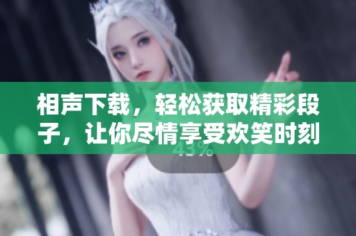 相声下载，轻松获取精彩段子，让你尽情享受欢笑时刻！
