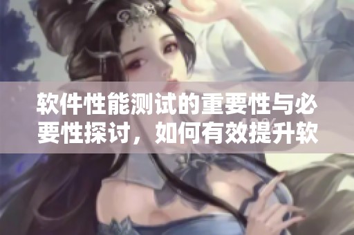 软件性能测试的重要性与必要性探讨，如何有效提升软件性能测试的效果