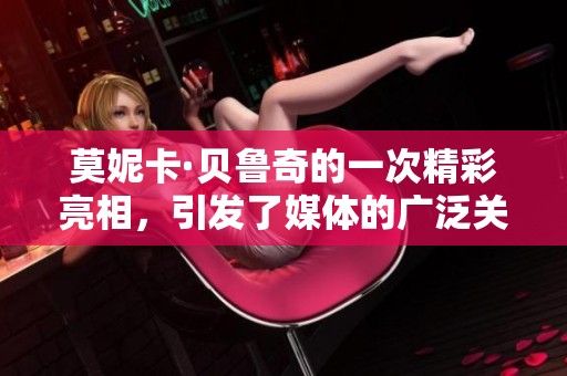 莫妮卡·贝鲁奇的一次精彩亮相，引发了媒体的广泛关注与热议。