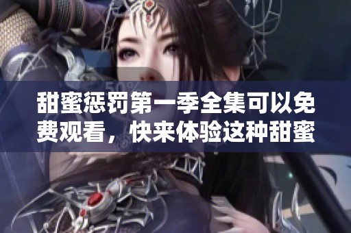 甜蜜惩罚第一季全集可以免费观看，快来体验这种甜蜜的惩罚吧！