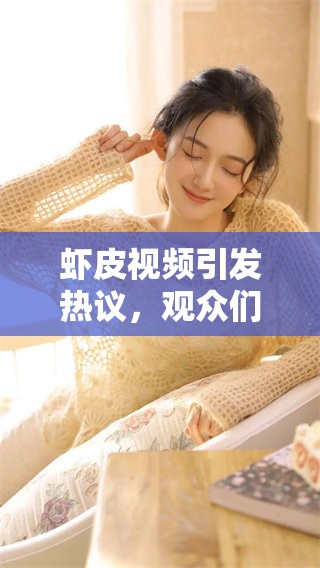 虾皮视频引发热议，观众们纷纷分享观看后的独特感受与看法