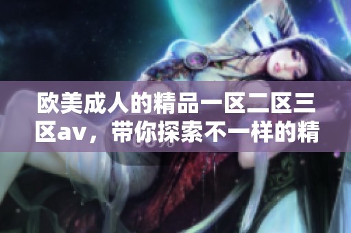 欧美**的精品一区二区三区**，带你探索不一样的精彩世界