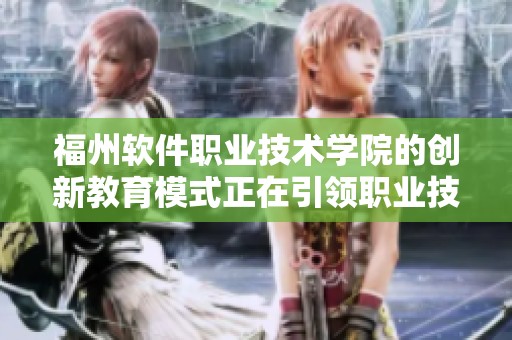福州软件职业技术学院的创新教育模式正在引领职业技术发展潮流