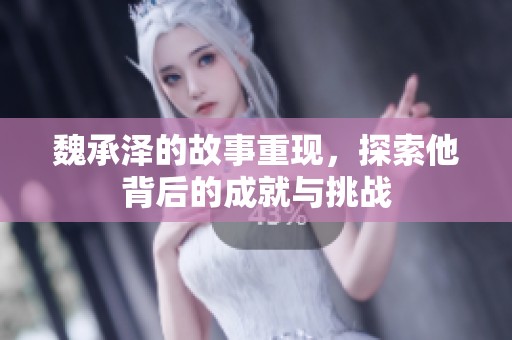 魏承泽的故事重现，探索他背后的成就与挑战