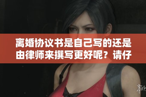 离婚协议书是自己写的还是由律师来撰写更好呢？请仔细考虑这两种选择。