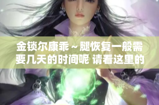 金锁尔康乖～腿恢复一般需要几天的时间呢 请看这里的详细介绍