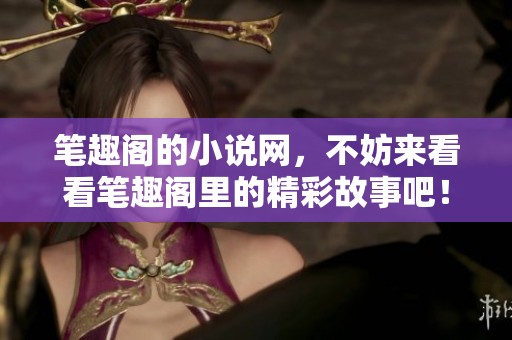 笔趣阁的小说网，不妨来看看笔趣阁里的精彩故事吧！