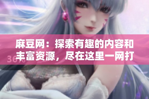 麻豆网：探索有趣的内容和丰富资源，尽在这里一网打尽