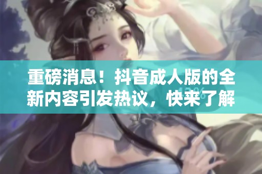 重磅消息！抖音**版的全新内容引发热议，快来了解一下吧！