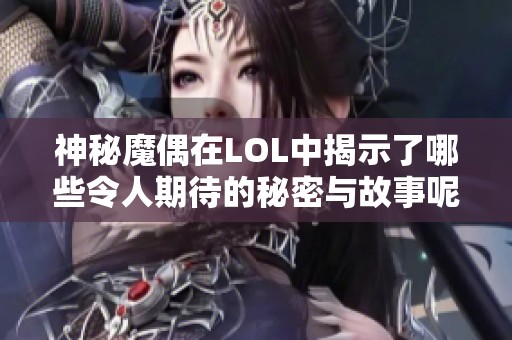神秘魔偶在LOL中揭示了哪些令人期待的秘密与故事呢