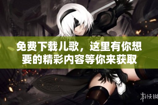 免费下载儿歌，这里有你想要的精彩内容等你来获取
