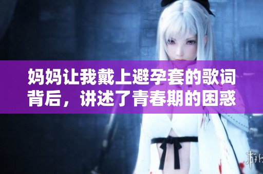 妈妈让我戴上避孕套的歌词背后，讲述了青春期的困惑与选择
