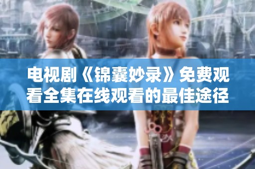 电视剧《锦囊妙录》免费观看全集在线观看的最佳途径是什么呢