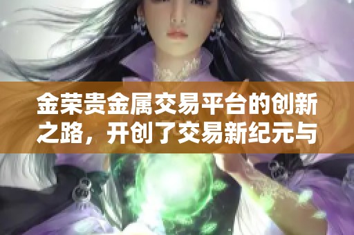 金荣贵金属交易平台的创新之路，开创了交易新纪元与无限可能
