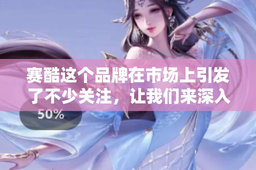 赛酷这个品牌在市场上引发了不少关注，让我们来深入了解一下它的魅力。