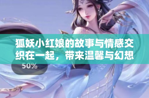狐妖小红娘的故事与情感交织在一起，带来温馨与幻想的奇妙体验