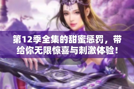 第12季全集的甜蜜惩罚，带给你无限惊喜与刺激体验！