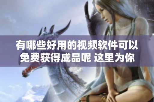 有哪些好用的视频软件可以免费获得成品呢 这里为你推荐几款非常不错的选择