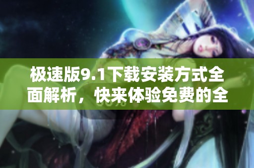 极速版9.1下载安装方式全面解析，快来体验免费的全新版本！