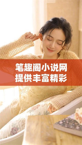 笔趣阁小说网提供丰富精彩的小说内容，欢迎来笔趣阁进行阅读体验