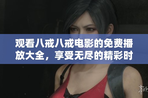 观看八戒八戒电影的免费播放大全，享受无尽的精彩时光和乐趣