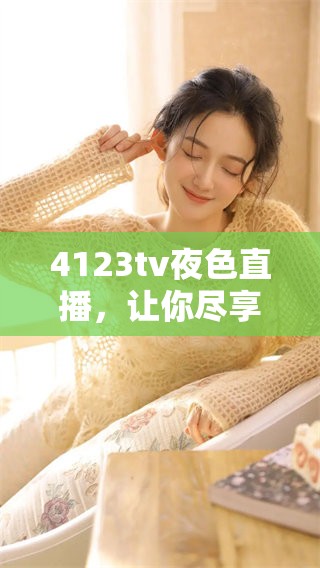 4123tv夜色直播，让你尽享精彩与魅力的夜晚时光。