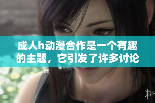 **h动漫合作是一个有趣的主题，它引发了许多讨论和关注。