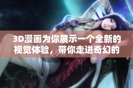 3D漫画为你展示一个全新的视觉体验，带你走进奇幻的动漫世界