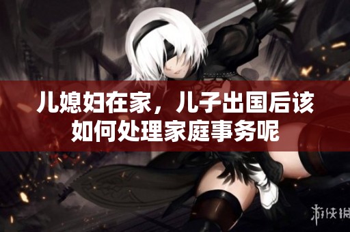 儿媳妇在家，儿子出国后该如何处理家庭事务呢
