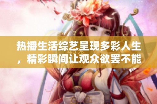 热播生活综艺呈现多彩人生，精彩瞬间让观众欲罢不能