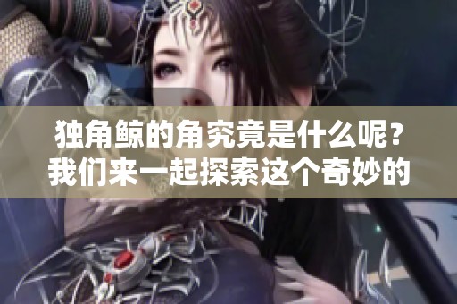 独角鲸的角究竟是什么呢？我们来一起探索这个奇妙的生物。