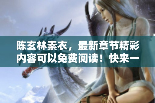 陈玄林素衣，最新章节精彩内容可以免费阅读！快来一起探寻吧！