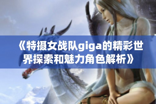 《特摄女战队giga的精彩世界探索和魅力角色解析》