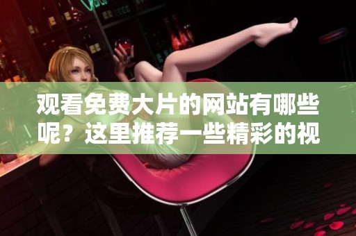 观看免费大片的网站有哪些呢？这里推荐一些精彩的视频网站供您选择