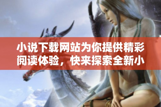 小说下载网站为你提供精彩阅读体验，快来探索全新小说下载吧