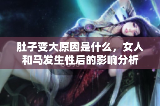 肚子变大原因是什么，女人和马发生性后的影响分析