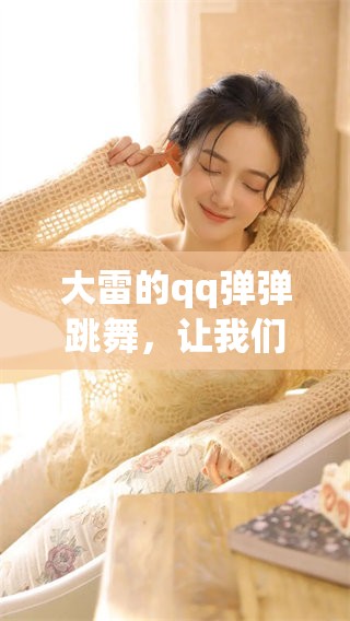 大雷的qq弹弹跳舞，让我们一同感受舞动的快乐与激情！