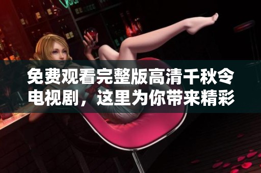 免费观看完整版高清千秋令电视剧，这里为你带来精彩内容与剧情回顾