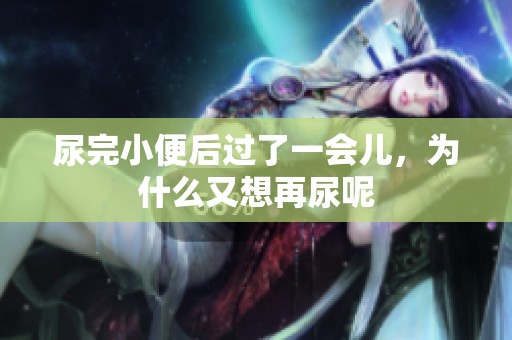 尿完小便后过了一会儿，为什么又想再尿呢