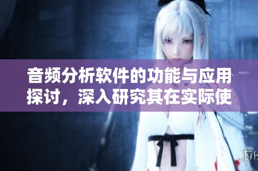 音频分析软件的功能与应用探讨，深入研究其在实际使用中的表现与效果