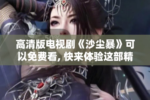 高清版电视剧《沙尘暴》可以免费看, 快来体验这部精彩剧集吧