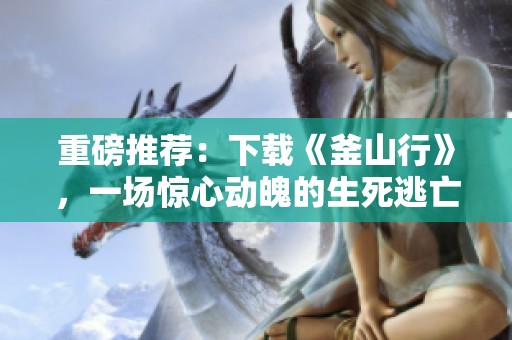 重磅推荐：下载《釜山行》，一场惊心动魄的生死逃亡之旅！