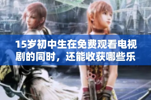 15岁初中生在免费观看电视剧的同时，还能收获哪些乐趣呢