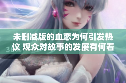 未删减版的血恋为何引发热议 观众对故事的发展有何看法