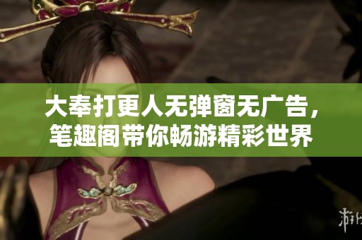 大奉打更人无弹窗无广告，笔趣阁带你畅游精彩世界