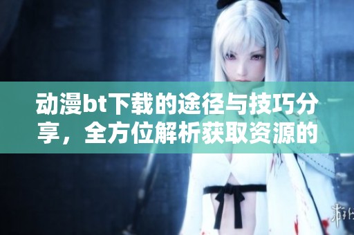 动漫bt下载的途径与技巧分享，全方位解析获取资源的便捷方法