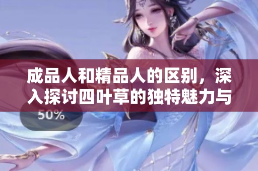 成品人和精品人的区别，深入探讨四叶草的独特魅力与价值