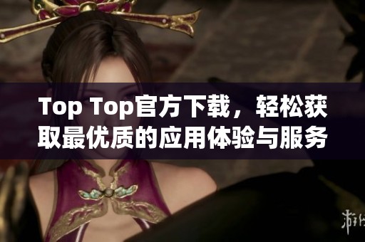 Top Top官方下载，轻松获取最优质的应用体验与服务